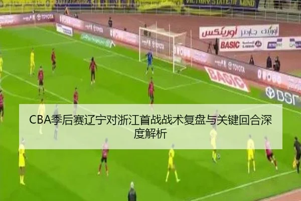 CBA季后赛辽宁对浙江首战战术复盘与关键回合深度解析