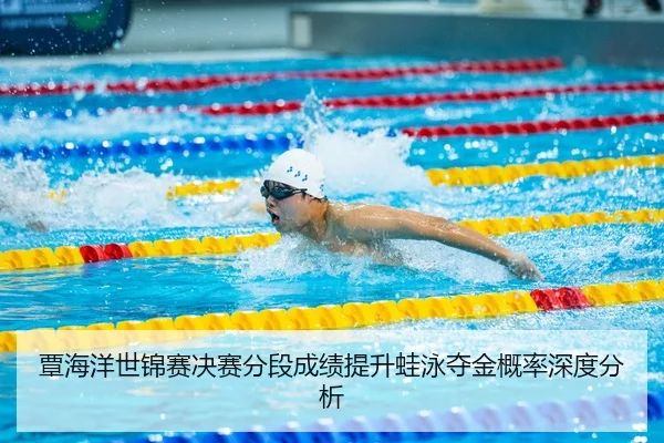 覃海洋世锦赛决赛分段成绩提升蛙泳夺金概率深度分析