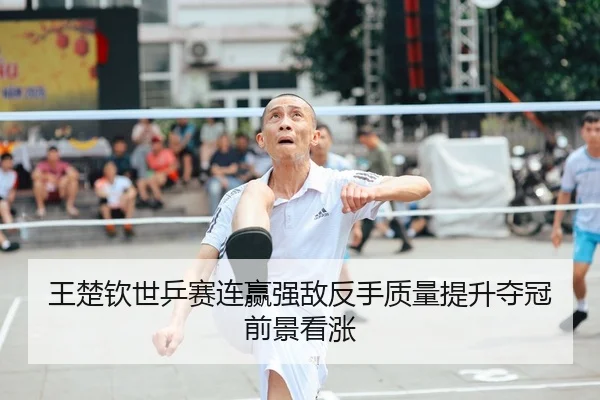 王楚钦世乒赛连赢强敌反手质量提升夺冠前景看涨