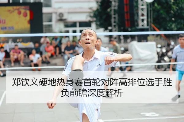 郑钦文硬地热身赛首轮对阵高排位选手胜负前瞻深度解析